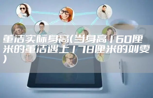 董洁实际身高(当身高160厘米的董洁遇上178厘米的刘雯)