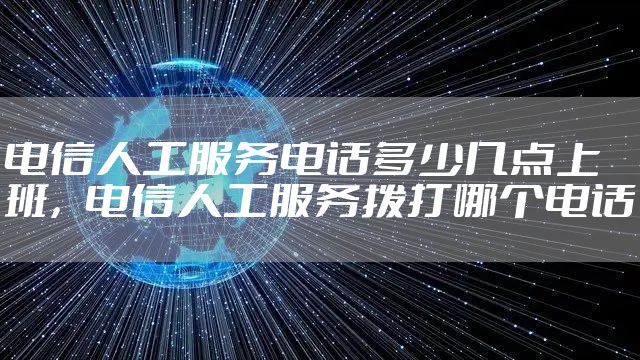电信人工服务电话多少几点上班,电信人工服务拨打哪个电话