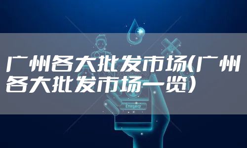 广州各大批发市场（广州各大批发市场一览）