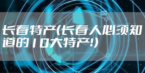 长春特产（长春人必须知道的10大特产！）