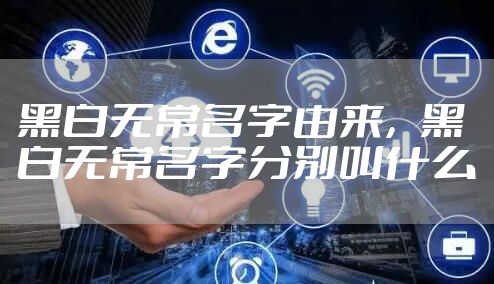 黑白无常名字由来，黑白无常名字分别叫什么