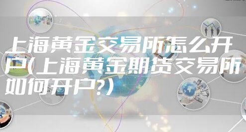 上海黄金交易所怎么开户(上海黄金期货交易所如何开户?)