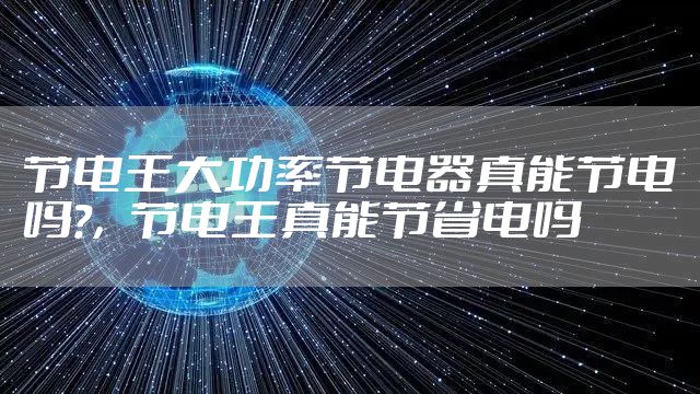 节电王大功率节电器真能节电吗?,节电王真能节省电吗