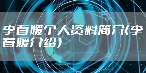 李春媛个人资料简介（李春媛介绍）