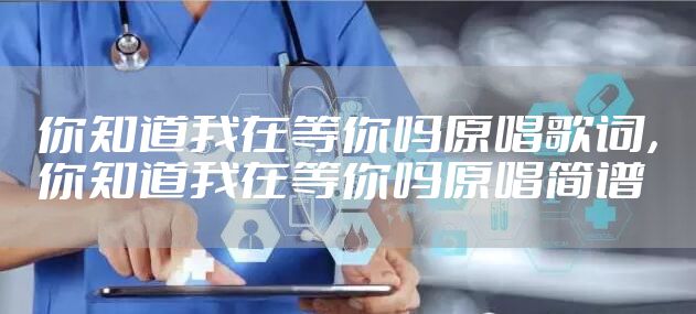 你知道我在等你吗原唱歌词，你知道我在等你吗原唱简谱