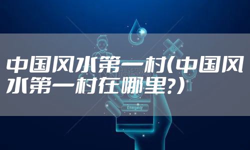 中国风水第一村（中国风水第一村在哪里？）
