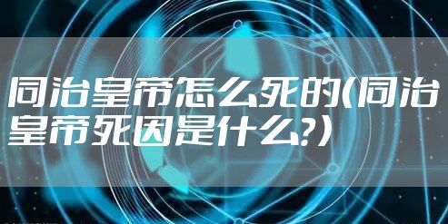 同治皇帝怎么死的（同治皇帝死因是什么？）