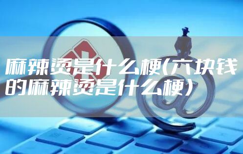 麻辣烫是什么梗（六块钱的麻辣烫是什么梗）