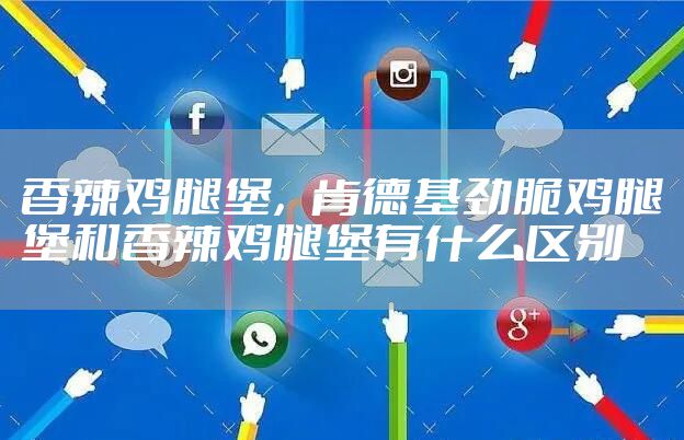 香辣鸡腿堡,肯德基劲脆鸡腿堡和香辣鸡腿堡有什么区别