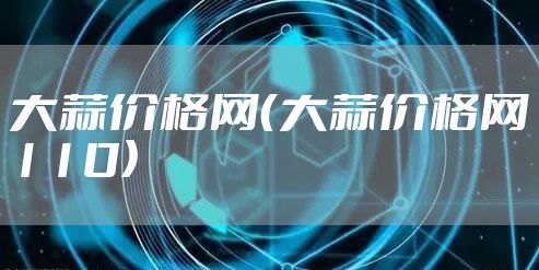 大蒜价格网（大蒜价格网110）