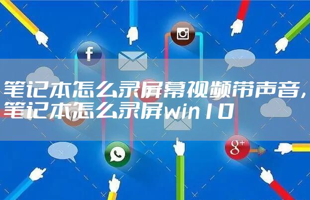 笔记本怎么录屏幕视频带声音，笔记本怎么录屏win10