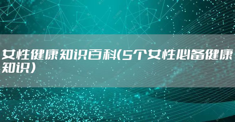 女性健康知识百科（5个女性必备健康知识）