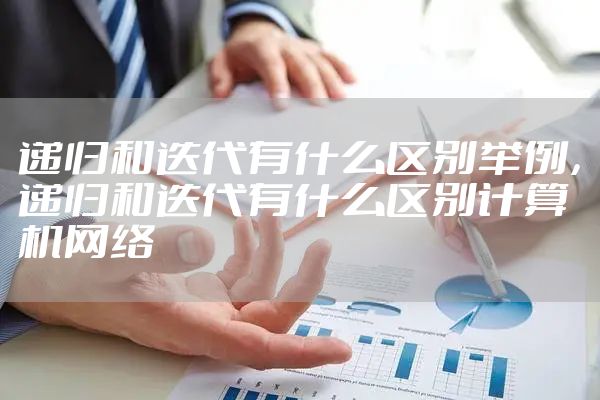 递归和迭代有什么区别举例，递归和迭代有什么区别计算机网络