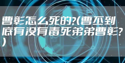 曹彰怎么死的？（曹丕到底有没有毒死弟弟曹彰？）