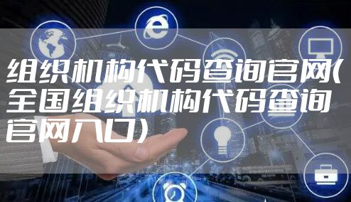组织机构代码查询官网(全国组织机构代码查询官网入口)