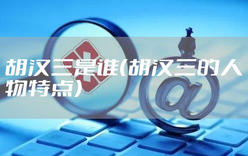 胡汉三是谁（胡汉三的人物特点）