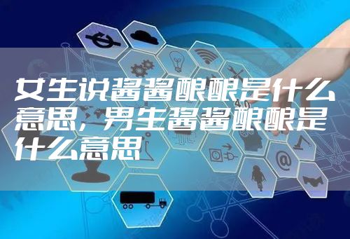 女生说酱酱酿酿是什么意思，男生酱酱酿酿是什么意思