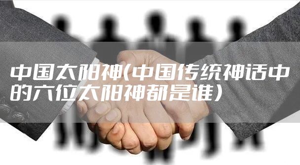 中国太阳神(中国传统神话中的六位太阳神都是谁)