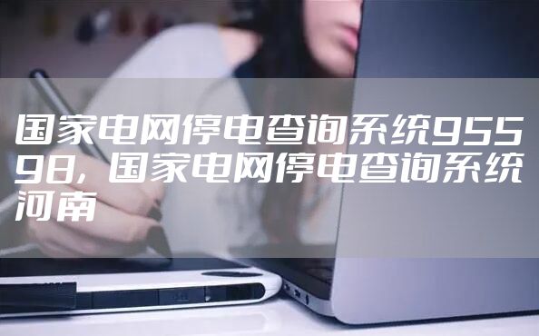 国家电网停电查询系统95598，国家电网停电查询系统河南