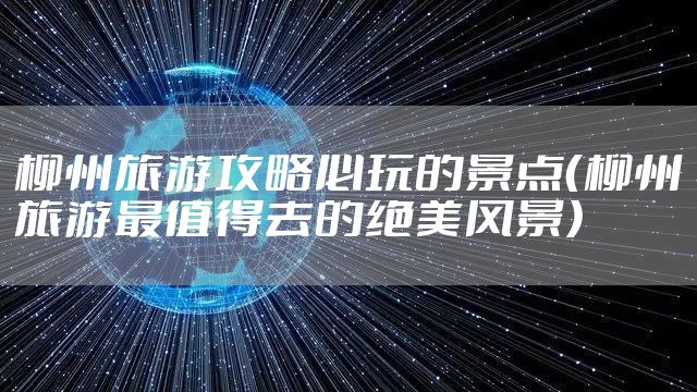 柳州旅游攻略必玩的景点（柳州旅游最值得去的绝美风景）