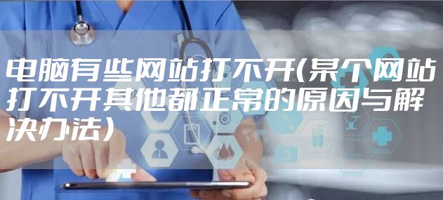 电脑有些网站打不开(某个网站打不开其他都正常的原因与解决办法)