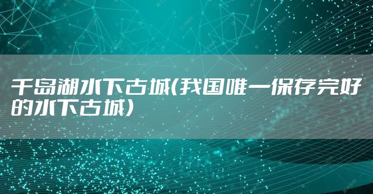 千岛湖水下古城（我国唯一保存完好的水下古城）