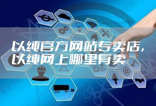 以纯官方网站专卖店,以纯网上哪里有卖