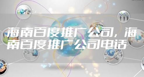 海南百度推广公司，海南百度推广公司电话