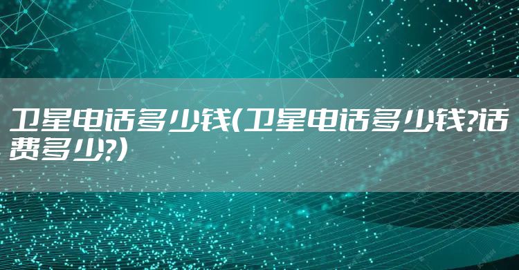 卫星电话多少钱(卫星电话多少钱?话费多少?)