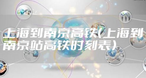 上海到南京高铁(上海到南京站高铁时刻表)