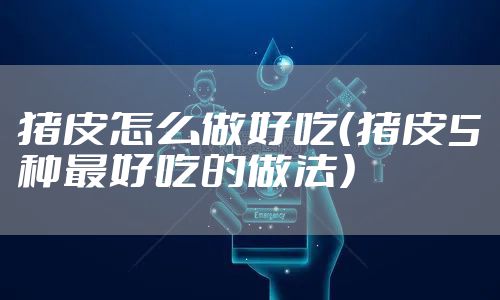 猪皮怎么做好吃（猪皮5种最好吃的做法）