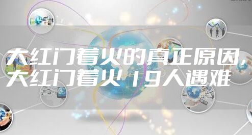大红门着火的真正原因，大红门着火 19人遇难