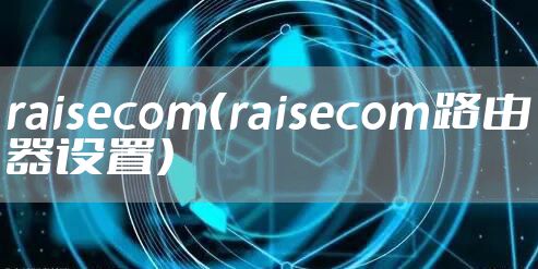 raisecom(raisecom路由器设置)