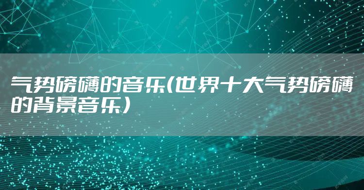 气势磅礴的音乐（世界十大气势磅礴的背景音乐）