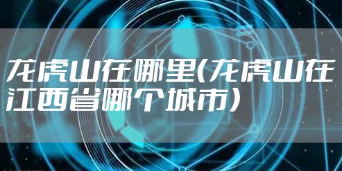 龙虎山在哪里（龙虎山在江西省哪个城市）