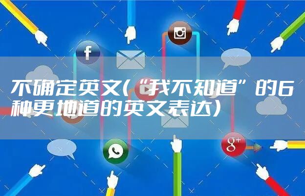 不确定英文（“我不知道”的6种更地道的英文表达）