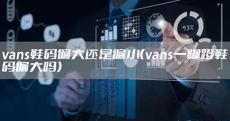 vans鞋码偏大还是偏小（vans一脚蹬鞋码偏大吗）