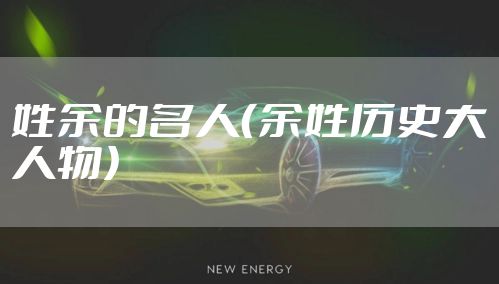 姓余的名人(余姓历史大人物)