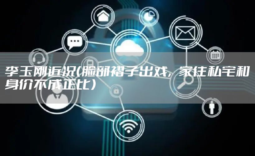 李玉刚近况（脸部褶子出戏，家住私宅和身价不成正比）