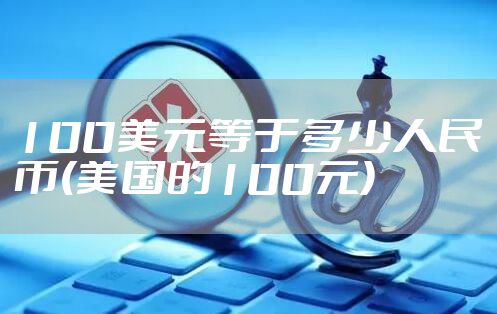 100美元等于多少人民币(美国的100元)