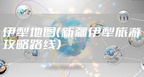 伊犁地图（新疆伊犁旅游攻略路线）