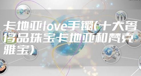 卡地亚love手镯（十大奢侈品珠宝卡地亚和梵克雅宝）