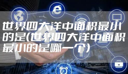 世界四大洋中面积最小的是（世界四大洋中面积最小的是哪一个）