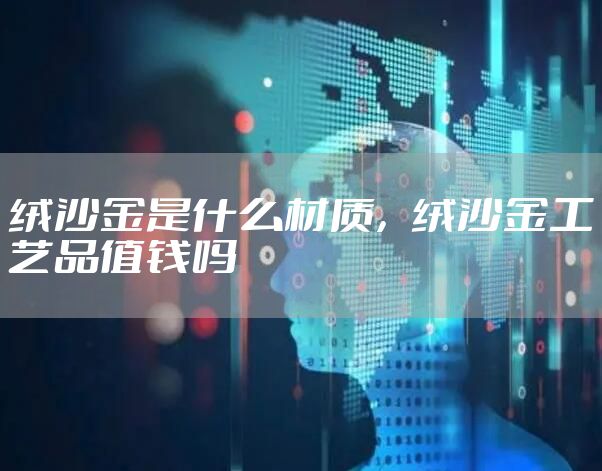 绒沙金是什么材质，绒沙金工艺品值钱吗