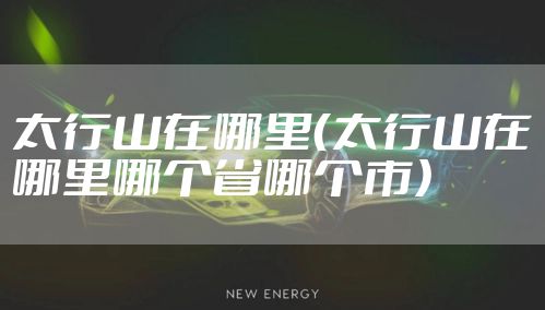 太行山在哪里（太行山在哪里哪个省哪个市）
