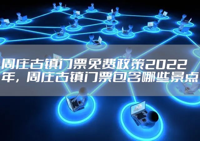 周庄古镇门票免费政策2022年,周庄古镇门票包含哪些景点