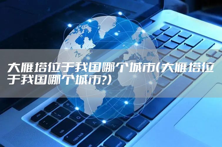 大雁塔位于我国哪个城市（大雁塔位于我国哪个城市?）