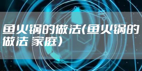 鱼火锅的做法（鱼火锅的做法 家庭）