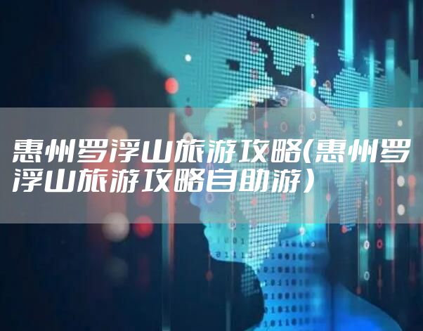 惠州罗浮山旅游攻略(惠州罗浮山旅游攻略自助游)