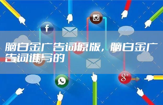 脑白金广告词原版，脑白金广告词谁写的